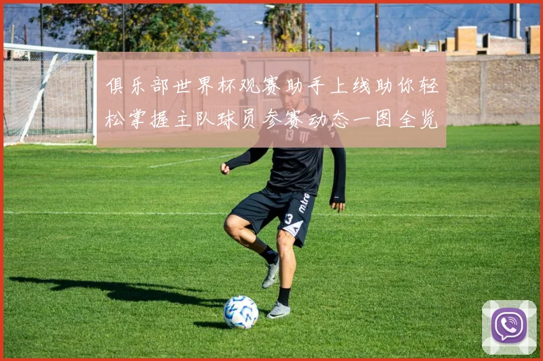 俱乐部世界杯观赛助手上线助你轻松掌握主队球员参赛动态一图全览